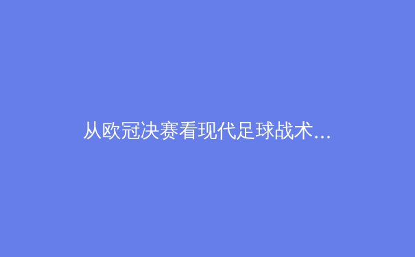 从欧冠决赛看现代足球战术演变：控球已死，空间为王？ - 3